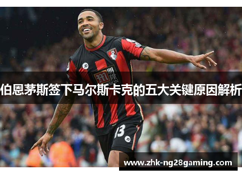 伯恩茅斯签下马尔斯卡克的五大关键原因解析