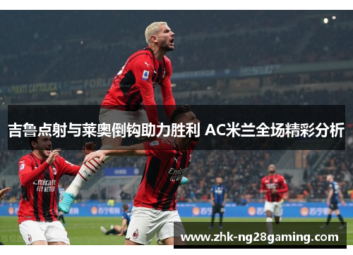 吉鲁点射与莱奥倒钩助力胜利 AC米兰全场精彩分析