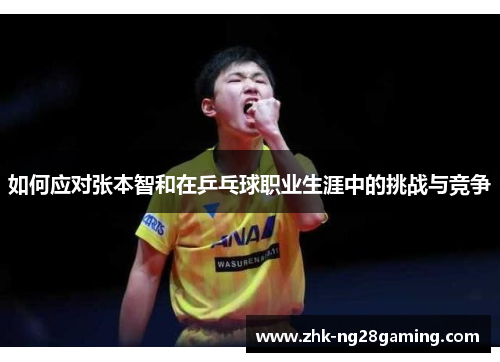 如何应对张本智和在乒乓球职业生涯中的挑战与竞争