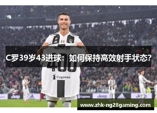 C罗39岁43进球：如何保持高效射手状态？