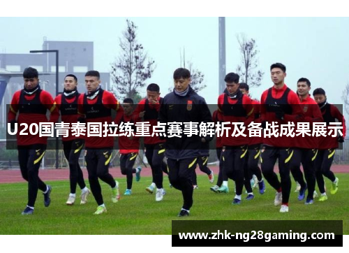U20国青泰国拉练重点赛事解析及备战成果展示