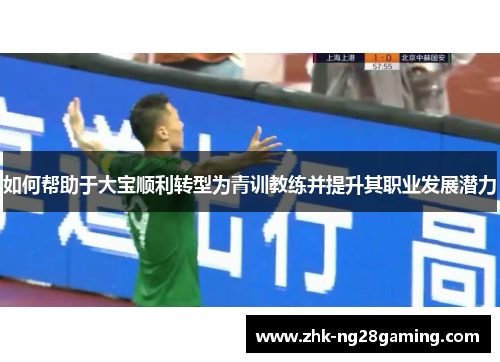 如何帮助于大宝顺利转型为青训教练并提升其职业发展潜力