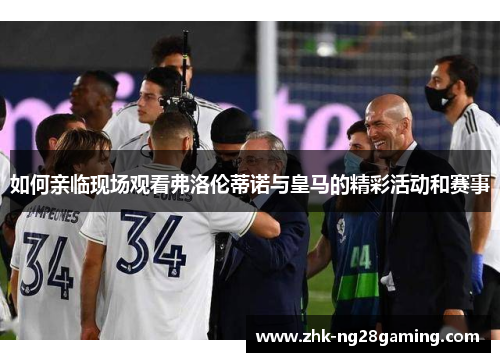 如何亲临现场观看弗洛伦蒂诺与皇马的精彩活动和赛事