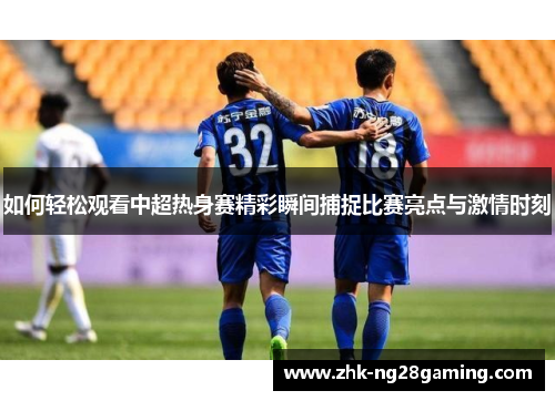 如何轻松观看中超热身赛精彩瞬间捕捉比赛亮点与激情时刻