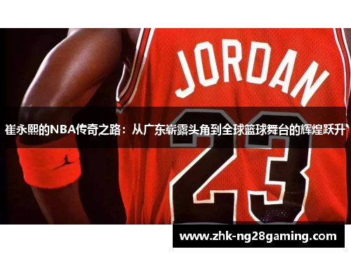 崔永熙的NBA传奇之路：从广东崭露头角到全球篮球舞台的辉煌跃升
