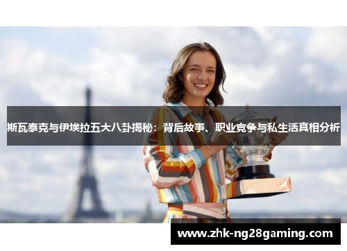 斯瓦泰克与伊埃拉五大八卦揭秘：背后故事、职业竞争与私生活真相分析