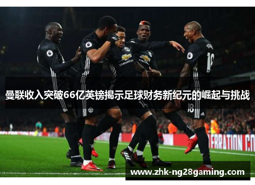 曼联收入突破66亿英镑揭示足球财务新纪元的崛起与挑战