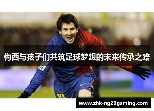 梅西与孩子们共筑足球梦想的未来传承之路