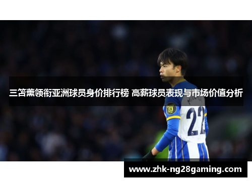 三笘薰领衔亚洲球员身价排行榜 高薪球员表现与市场价值分析