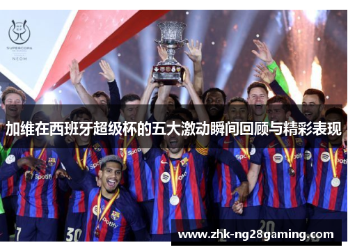 加维在西班牙超级杯的五大激动瞬间回顾与精彩表现