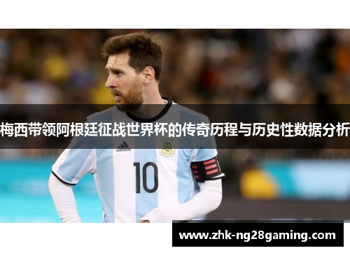 梅西带领阿根廷征战世界杯的传奇历程与历史性数据分析