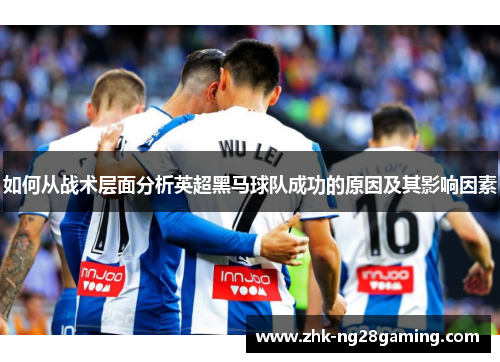 如何从战术层面分析英超黑马球队成功的原因及其影响因素