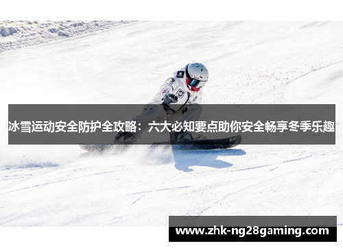 冰雪运动安全防护全攻略：六大必知要点助你安全畅享冬季乐趣