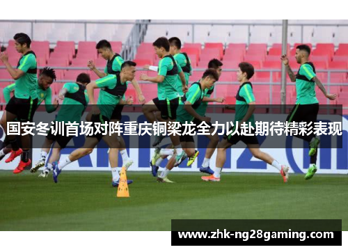 国安冬训首场对阵重庆铜梁龙全力以赴期待精彩表现