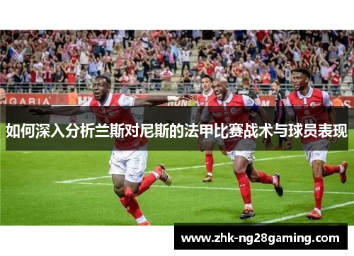 如何深入分析兰斯对尼斯的法甲比赛战术与球员表现