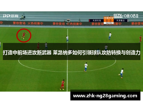 打造中前场进攻新武器 莱昂纳多如何引领球队攻防转换与创造力