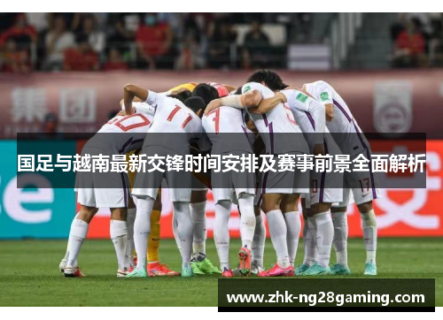 国足与越南最新交锋时间安排及赛事前景全面解析