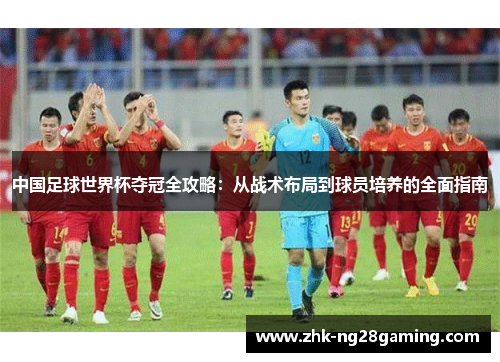 中国足球世界杯夺冠全攻略：从战术布局到球员培养的全面指南