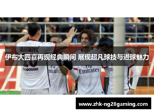 伊布大四喜再现经典瞬间 展现超凡球技与进球魅力