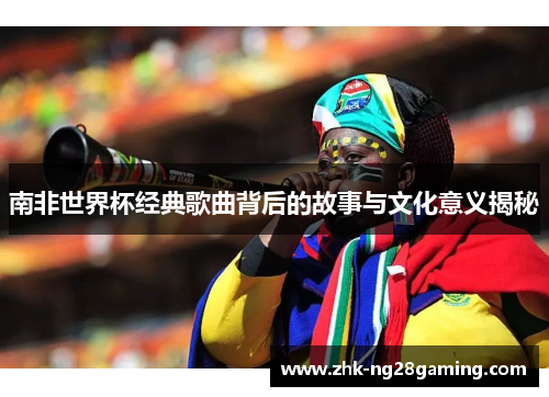 南非世界杯经典歌曲背后的故事与文化意义揭秘 南非世界杯经典歌曲背后的故事与文化意义揭秘