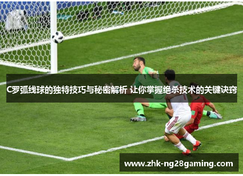 C罗弧线球的独特技巧与秘密解析 让你掌握绝杀技术的关键诀窍
