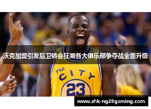 沃克加盟引发后卫转会狂潮各大俱乐部争夺战全面升级