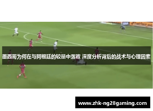 墨西哥为何在与阿根廷的较量中落败 深度分析背后的战术与心理因素