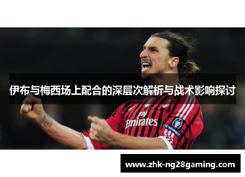 伊布与梅西场上配合的深层次解析与战术影响探讨