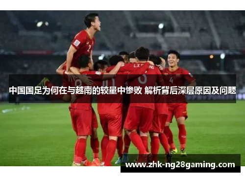 中国国足为何在与越南的较量中惨败 解析背后深层原因及问题