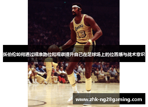 张伯伦如何通过精准跑位和观察提升自己在足球场上的位置感与战术意识