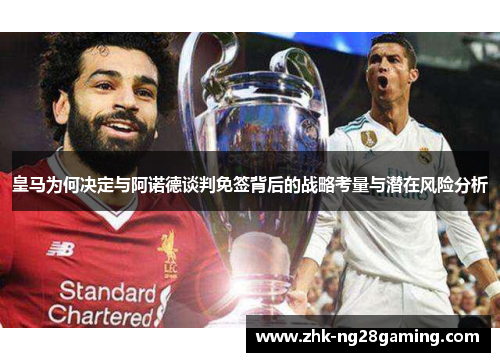 皇马为何决定与阿诺德谈判免签背后的战略考量与潜在风险分析