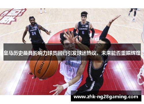 皇马历史最具影响力球员回归引发球迷热议，未来能否重振辉煌