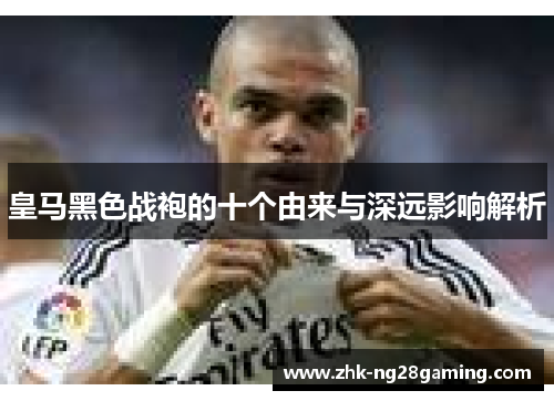 皇马黑色战袍的十个由来与深远影响解析