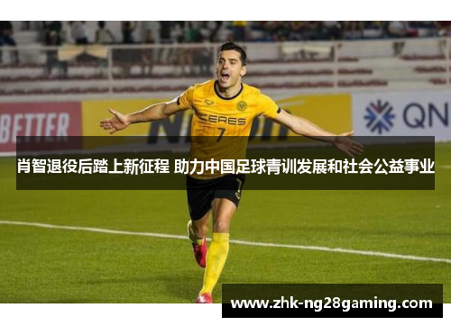 肖智退役后踏上新征程 助力中国足球青训发展和社会公益事业