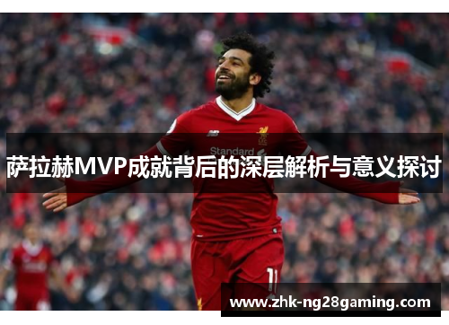 萨拉赫MVP成就背后的深层解析与意义探讨 萨拉赫MVP成就背后的深层解析与意义探讨