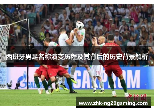 西班牙男足名称演变历程及其背后的历史背景解析 西班牙男足名称演变历程及其背后的历史背景解析