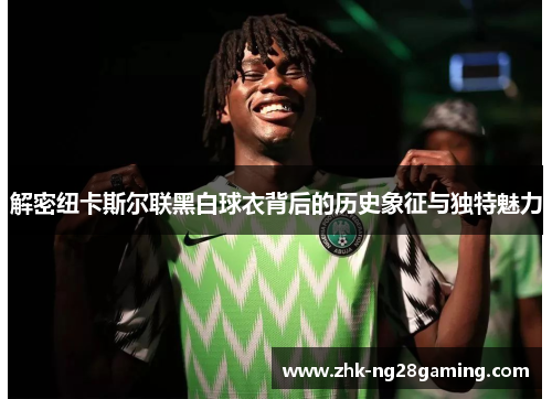 解密纽卡斯尔联黑白球衣背后的历史象征与独特魅力 解密纽卡斯尔联黑白球衣背后的历史象征与独特魅力