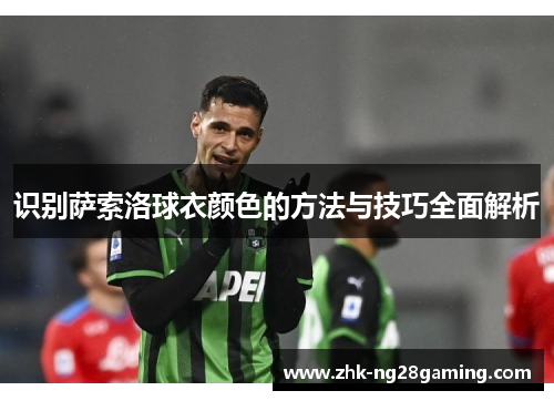 识别萨索洛球衣颜色的方法与技巧全面解析 识别萨索洛球衣颜色的方法与技巧全面解析