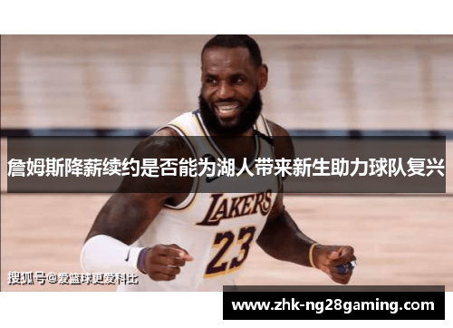 詹姆斯降薪续约是否能为湖人带来新生助力球队复兴 詹姆斯降薪续约是否能为湖人带来新生助力球队复兴
