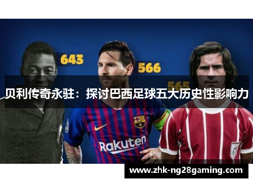 贝利传奇永驻:探讨巴西足球五大历史性影响力 贝利传奇永驻:探讨巴西足球五大历史性影响力