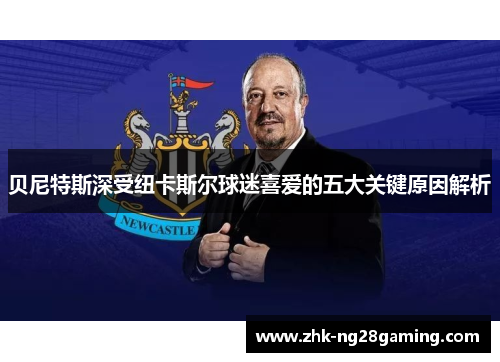 贝尼特斯深受纽卡斯尔球迷喜爱的五大关键原因解析 贝尼特斯深受纽卡斯尔球迷喜爱的五大关键原因解析