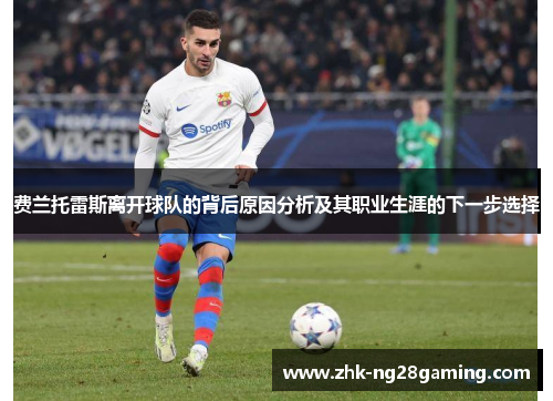 费兰托雷斯离开球队的背后原因分析及其职业生涯的下一步选择 费兰托雷斯离开球队的背后原因分析及其职业生涯的下一步选择