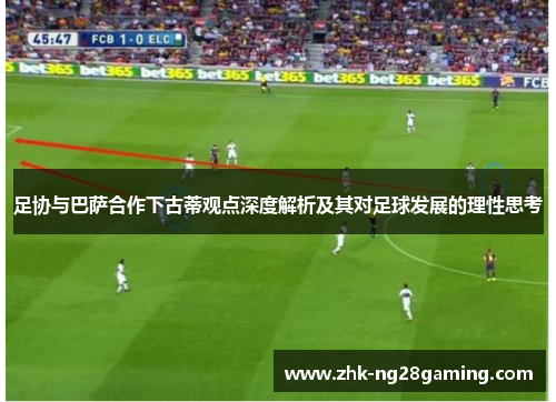 足协与巴萨合作下古蒂观点深度解析及其对足球发展的理性思考 足协与巴萨合作下古蒂观点深度解析及其对足球发展的理性思考