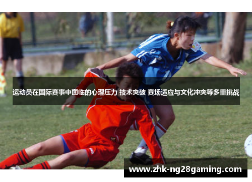 运动员在国际赛事中面临的心理压力 技术突破 赛场适应与文化冲突等多重挑战