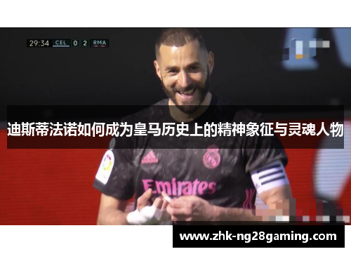 迪斯蒂法诺如何成为皇马历史上的精神象征与灵魂人物 迪斯蒂法诺如何成为皇马历史上的精神象征与灵魂人物