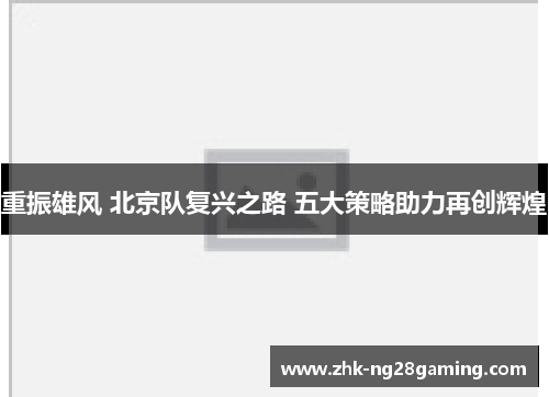 重振雄风 北京队复兴之路 五大策略助力再创辉煌 重振雄风 北京队复兴之路 五大策略助力再创辉煌