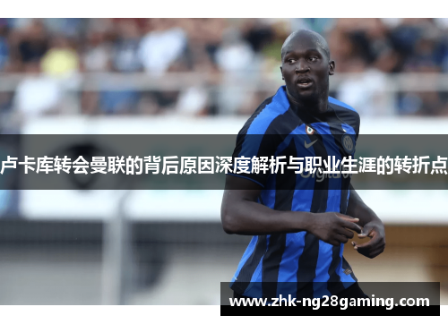 卢卡库转会曼联的背后原因深度解析与职业生涯的转折点