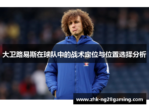 大卫路易斯在球队中的战术定位与位置选择分析