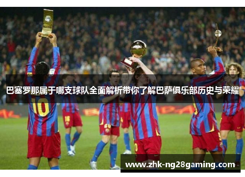 巴塞罗那属于哪支球队全面解析带你了解巴萨俱乐部历史与荣耀 巴塞罗那属于哪支球队全面解析带你了解巴萨俱乐部历史与荣耀