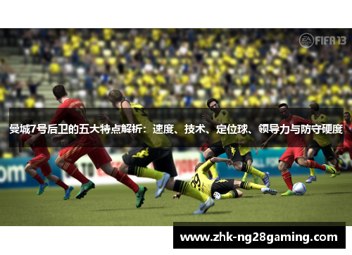 曼城7号后卫的五大特点解析：速度、技术、定位球、领导力与防守硬度